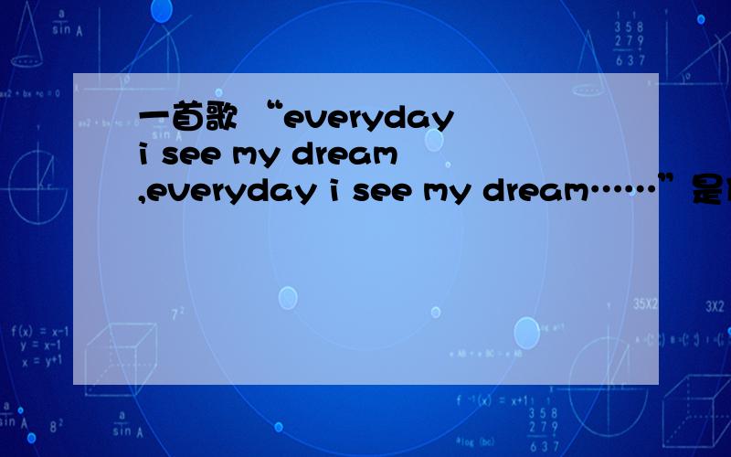 一首歌 “everyday i see my dream,everyday i see my dream……”是什么歌?