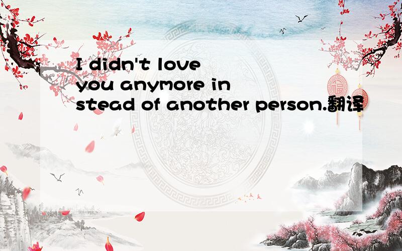 I didn't love you anymore instead of another person.翻译