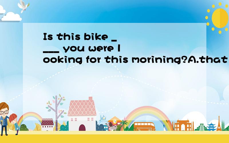 Is this bike ____ you were looking for this morining?A.that B.which C.the oneI recognised your voice ____ I answered the phone.A.the moment B.the moment when C.the moment which