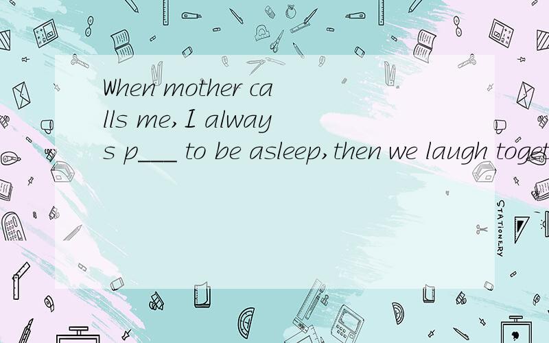 When mother calls me,I always p___ to be asleep,then we laugh together.