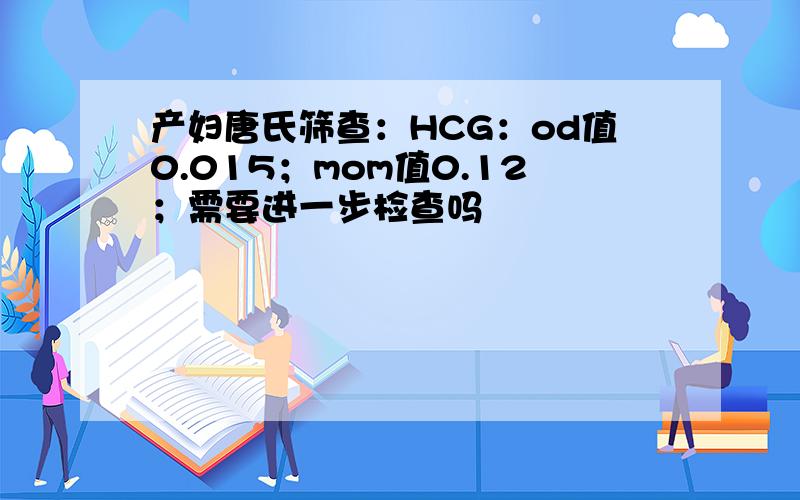 产妇唐氏筛查：HCG：od值0.015；mom值0.12；需要进一步检查吗