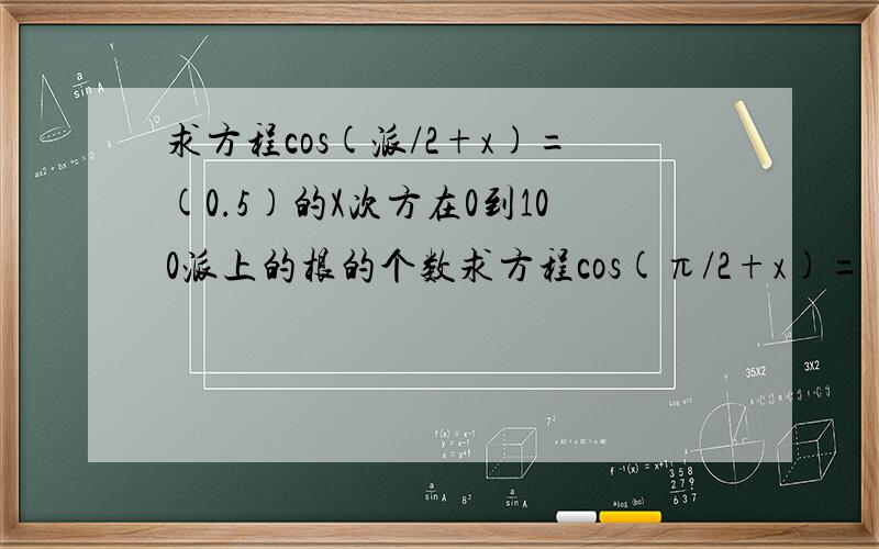 求方程cos(派/2+x)=(0.5)的X次方在0到100派上的根的个数求方程cos(π/2+x)=(0.5)的X次方在0到100π上的根的个数