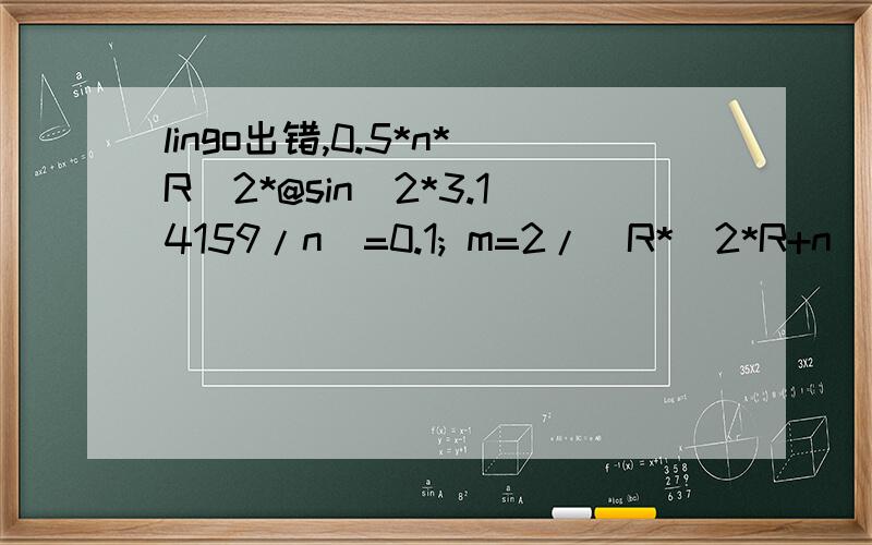 lingo出错,0.5*n*R^2*@sin(2*3.14159/n)=0.1; m=2/（R*（2*R+n））;k=8.89*2.71828^(-0.1714*n)+3.732*2.71828^(-0.005667*n);@gin(n);p=0.5;max=(p*1/k+(1-p)/4*0.1*m);