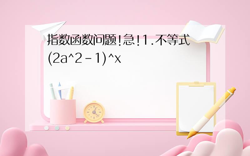 指数函数问题!急!1.不等式(2a^2-1)^x