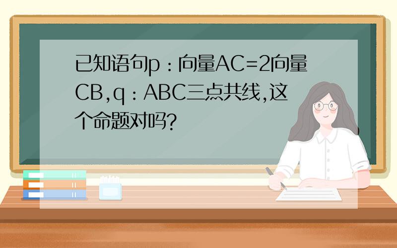已知语句p：向量AC=2向量CB,q：ABC三点共线,这个命题对吗?