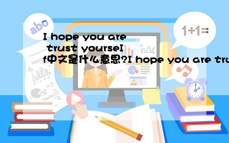 I hope you are trust yourseIf中文是什么意思?I hope you are trust yourseIf,step by step .You'll he the No.1 in the future.You know i not wishes to be punished.Take care of yourself