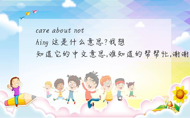 care about nothing 这是什么意思?我想知道它的中文意思,谁知道的帮帮忙,谢谢了