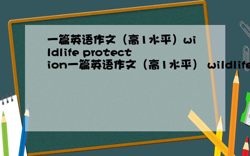 一篇英语作文（高1水平）wildlife protection一篇英语作文（高1水平） wildlife protection100字左右 最好有点中文解释