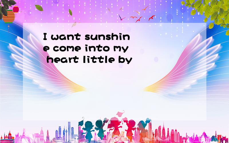I want sunshine come into my heart little by