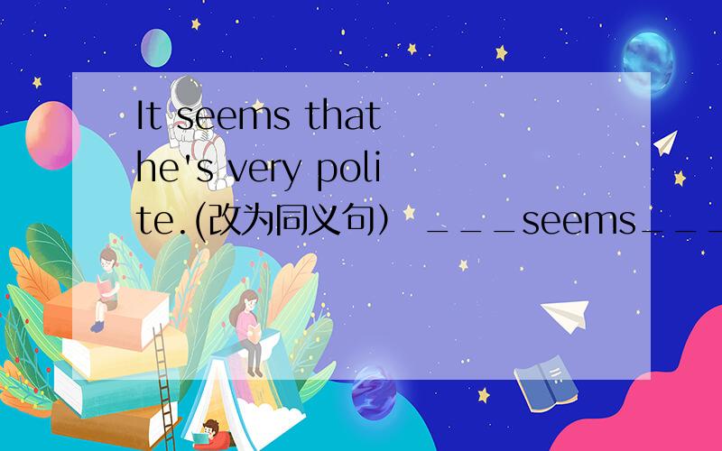 It seems that he's very polite.(改为同义句） ___seems___ ____very polite.
