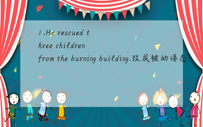 1.He rescued three children from the burning building.改成被动语态