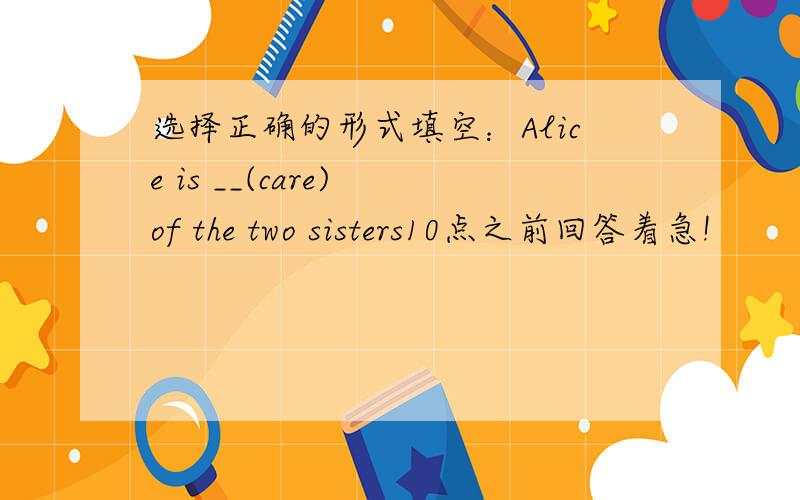 选择正确的形式填空：Alice is __(care) of the two sisters10点之前回答着急!