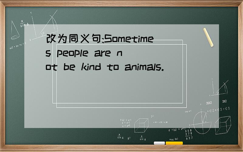 改为同义句:Sometimes people are not be kind to animals.
