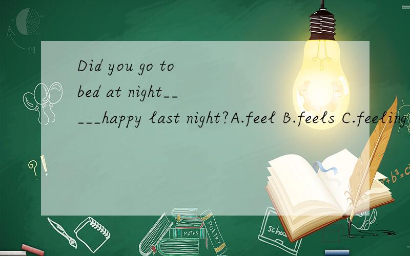 Did you go to bed at night_____happy last night?A.feel B.feels C.feeling D.is feeling为什么选c