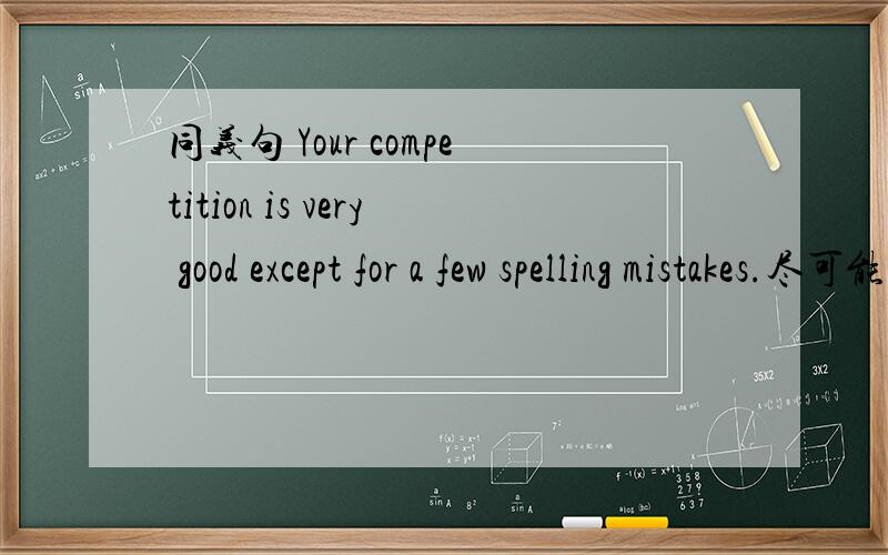 同义句 Your competition is very good except for a few spelling mistakes.尽可能多.————except for 尽可能多.别复制.