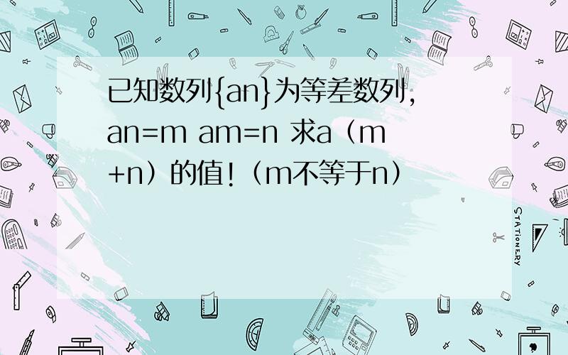 已知数列{an}为等差数列,an=m am=n 求a（m+n）的值!（m不等于n）