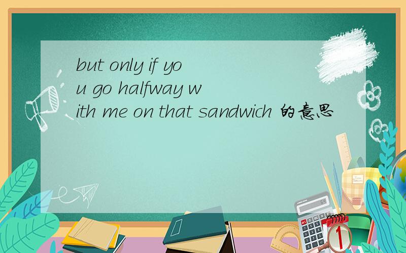 but only if you go halfway with me on that sandwich 的意思