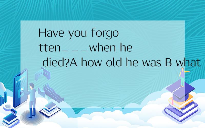 Have you forgotten___when he died?A how old he was B what he did say 选A还是B可以选B吗?what he did say,也是陈述语序呀,did起强调作用