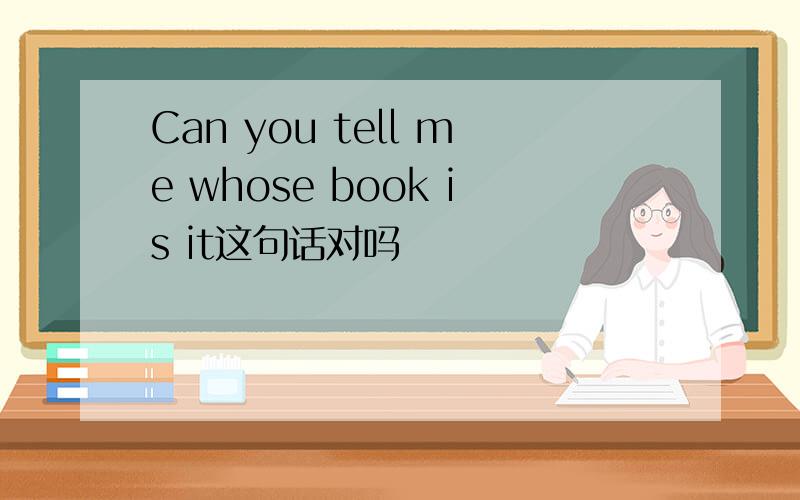 Can you tell me whose book is it这句话对吗