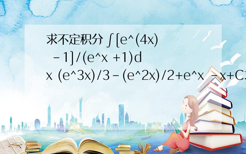 求不定积分 ∫[e^(4x) -1]/(e^x +1)dx (e^3x)/3-(e^2x)/2+e^x -x+C求不定积分 ∫[e^(4x) -1]/(e^x +1)dx (e^3x)/3-(e^2x)/2+e^x -x+C