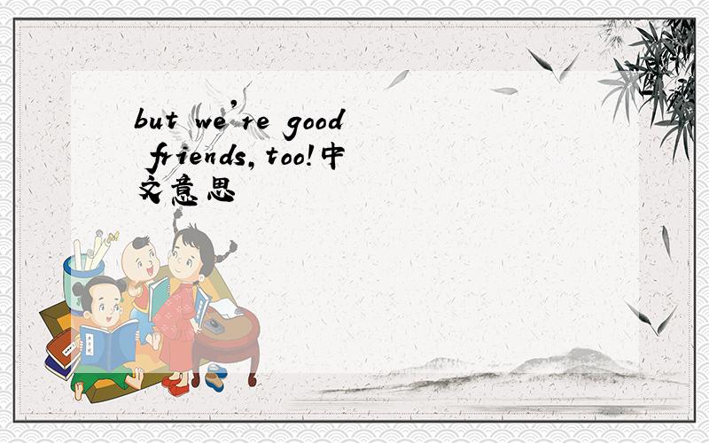 but we're good friends,too!中文意思