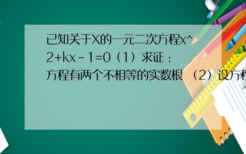 已知关于X的一元二次方程x^2+kx-1=0（1）求证：方程有两个不相等的实数根 （2）设方程的两根分别为x1,x2,且满足x1+x2=x1*x2 ,求k的值