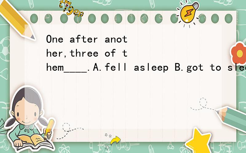 One after another,three of them____.A.fell asleep B.got to sleep C.went to sleep D.were sleeping