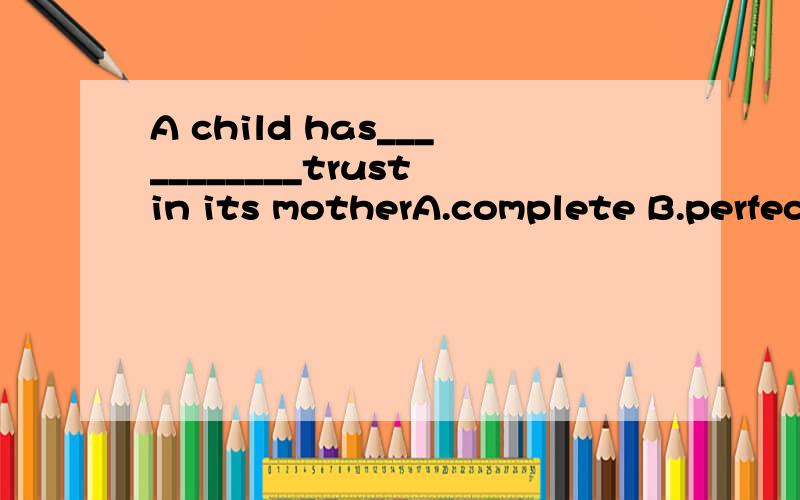 A child has___________trust in its motherA.complete B.perfect C.absolute D.through解释AC就可以得分了