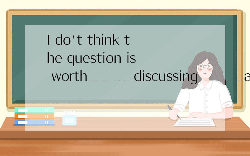 I do't think the question is worth____discussing____again ang again还是.还是I don't think the question is ____being discussed ____again ahd again.到底哪个对啊?