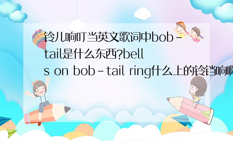 铃儿响叮当英文歌词中bob-tail是什么东西?bells on bob-tail ring什么上的铃铛响啊?