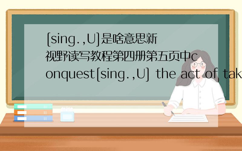 [sing.,U]是啥意思新视野读写教程第四册第五页中conquest[sing.,U] the act of taking control of a country,city,etc.by force