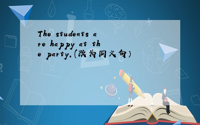 The students are happy at the party,(改为同义句）