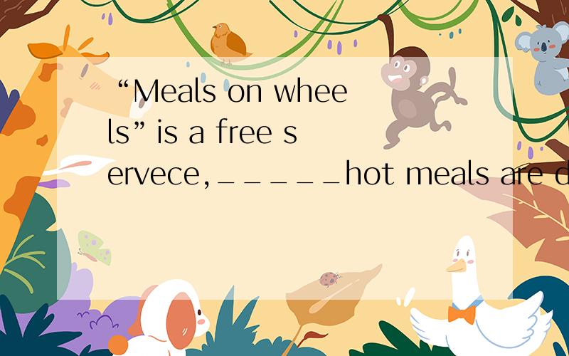 “Meals on wheels”is a free servece,_____hot meals are delivered to elderly people who may not be able to move around very easily.A.that B.which C where D what本题的答案是C，它是非限定！