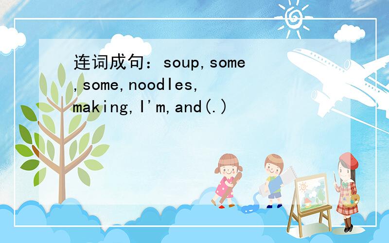 连词成句：soup,some,some,noodIes,making,I'm,and(.)