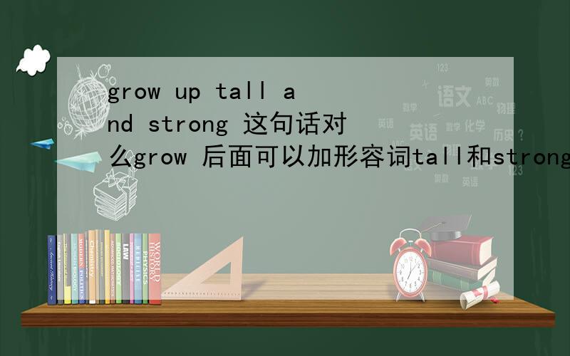grow up tall and strong 这句话对么grow 后面可以加形容词tall和strong 么 grow 是做 系动词么