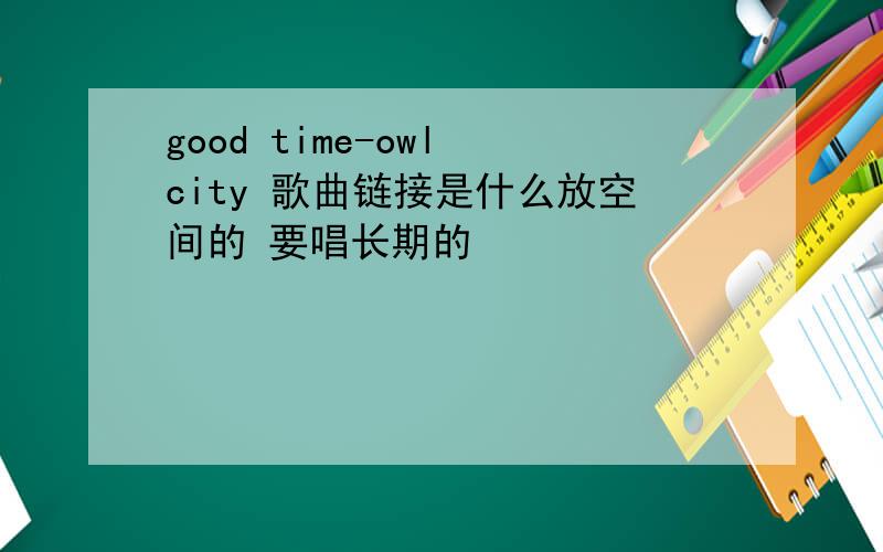 good time-owl city 歌曲链接是什么放空间的 要唱长期的