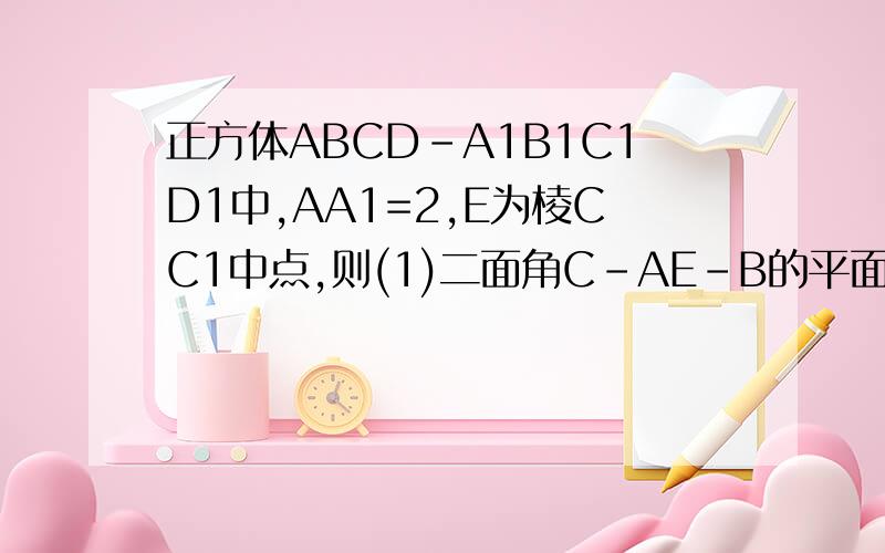 正方体ABCD-A1B1C1D1中,AA1=2,E为棱CC1中点,则(1)二面角C-AE-B的平面角的正切值(2)点D1到平面EAB的距离