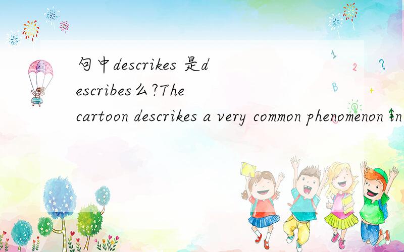 句中descrikes 是describes么?The cartoon descrikes a very common phenomenon in our society···