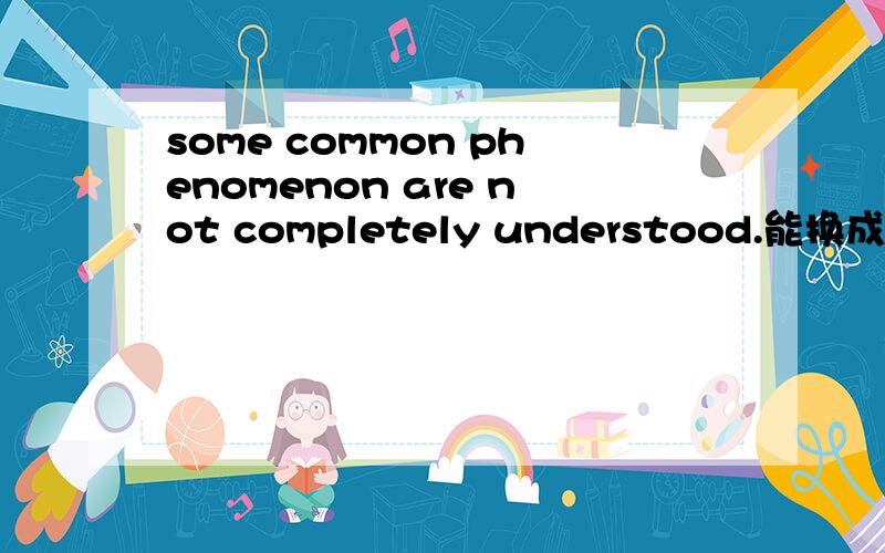 some common phenomenon are not completely understood.能换成some common phenomenon cannot becompletely understood吗