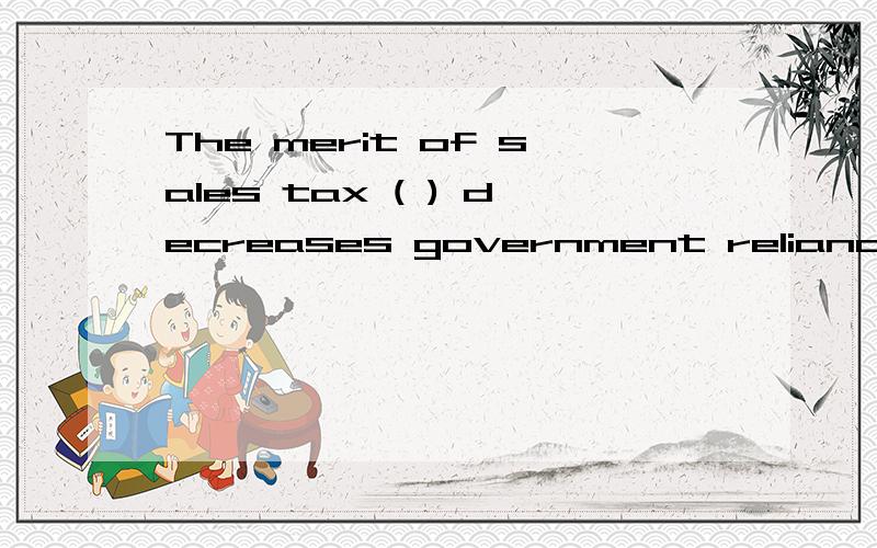 The merit of sales tax ( ) decreases government reliance on income taxes.(本题分数：2 分.)1.The merit of sales tax ( ) decreases government reliance on income taxes.(本题分数：2 分.) A、 is that it B、 that it C、 that is D、 it is 2.