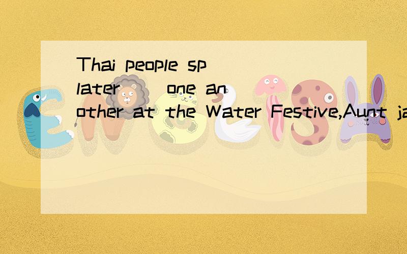 Thai people splater ()one another at the Water Festive,Aunt jane looks()my little brother erery saturday,Tina likes playing()her cat in the evening,Thank you for looking()my dog when i was away,sandy.You must put()tourhand first when you want to talk