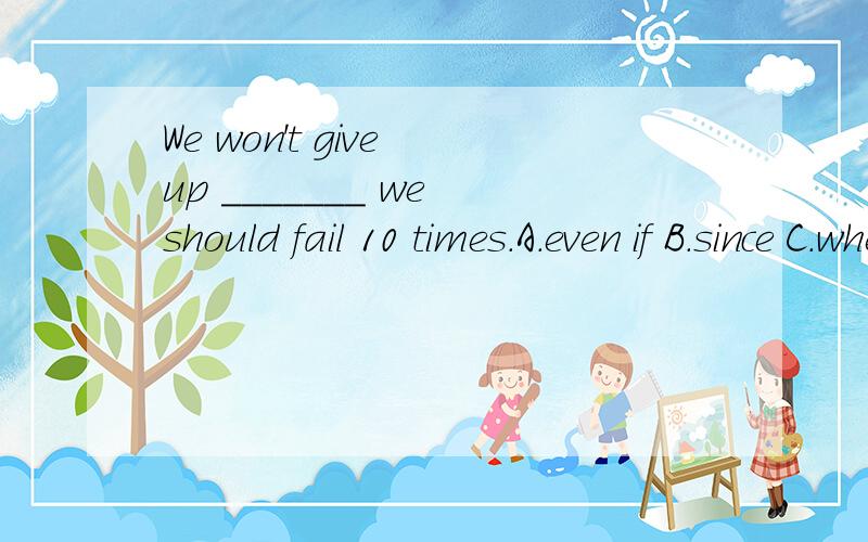 We won't give up _______ we should fail 10 times.A.even if B.since C.whether D.until这题本来不难..中间插了个should我就感觉有点怪怪的...是不是选until?还有,dare做情态动词,否定形式时dare not 还是dare not to