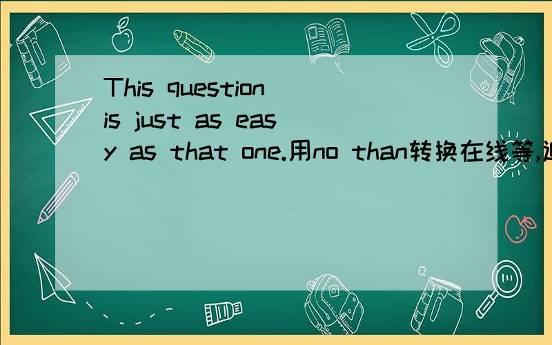 This question is just as easy as that one.用no than转换在线等,追分是This question isn't  difficult than that one.吗?2.i have never been to a better place than this.改为最高级you can leave all the books where they are.改为定语从句