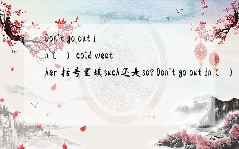 Don't go out in（ ） cold weather 括号里填such还是so?Don't go out in（ ） cold weather括号里填such还是so?请说明理由～