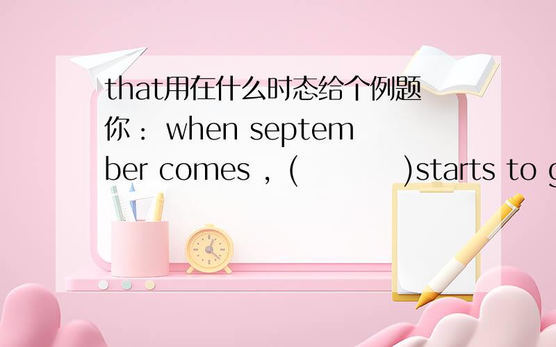 that用在什么时态给个例题你： when september comes ，(          )starts to get cooler.A.That                                   B.It's                                      C.It