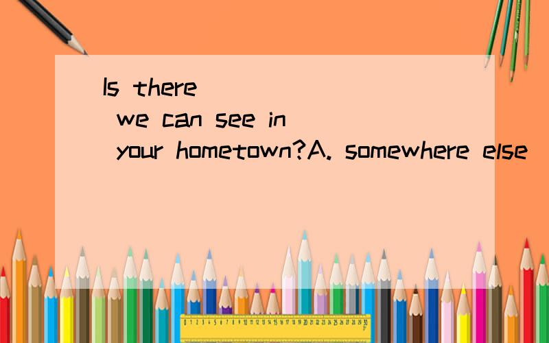 Is there _____ we can see in your hometown?A. somewhere else                  B. else somewhereC. anywhere else                     D. else anywhere