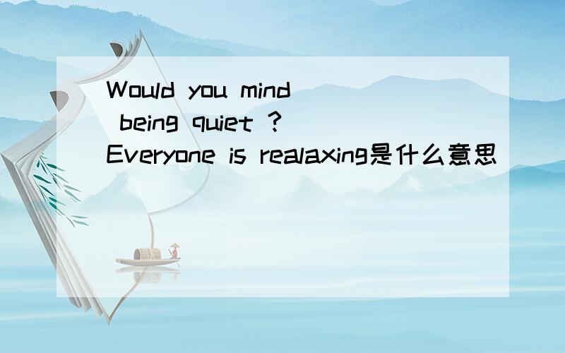 Would you mind being quiet ?Everyone is realaxing是什么意思