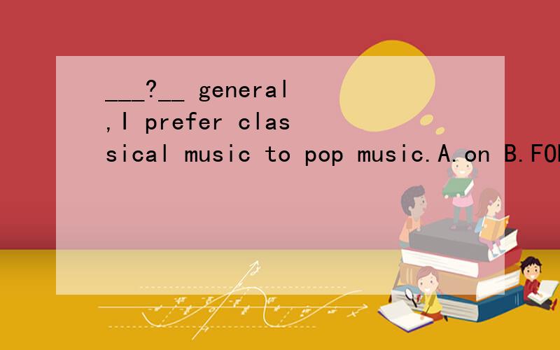 ___?__ general,I prefer classical music to pop music.A.on B.FOR C.In D.By