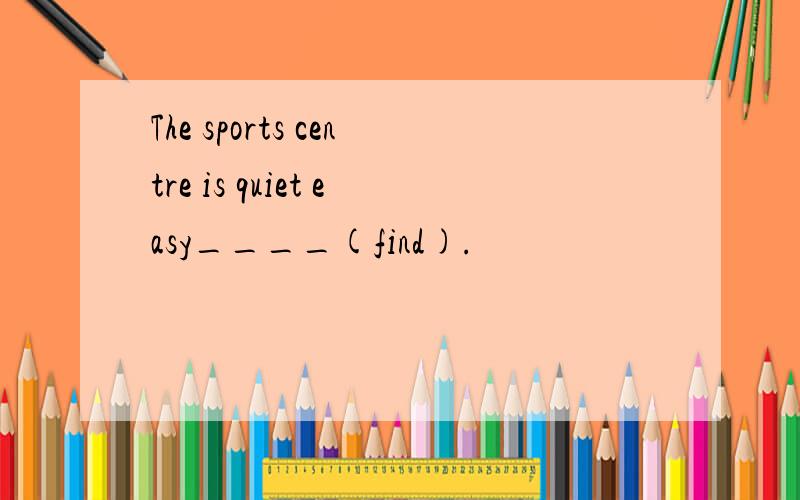 The sports centre is quiet easy____(find).