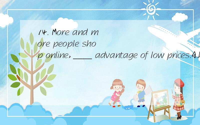 14． More and more people shop online,____ advantage of low prices.A.having taken B.taking 为什么不选A